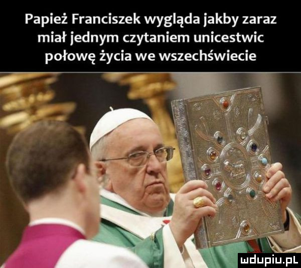 papież franciszek wygląda jakby zaraz miał jednym czytaniem unicestwic połowę życia we wszechświecie