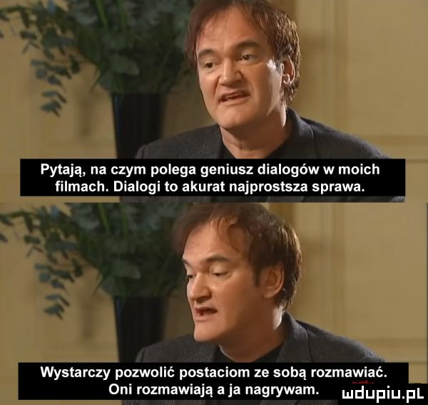 pytają na czym polega geniusz dialogów w moich filmach. dialogi to akurat najprostsza sprawa. m wystarczy pozwmić postaciom ze sobą rozbawi c. oni rozmawiają aja nagrywam. m