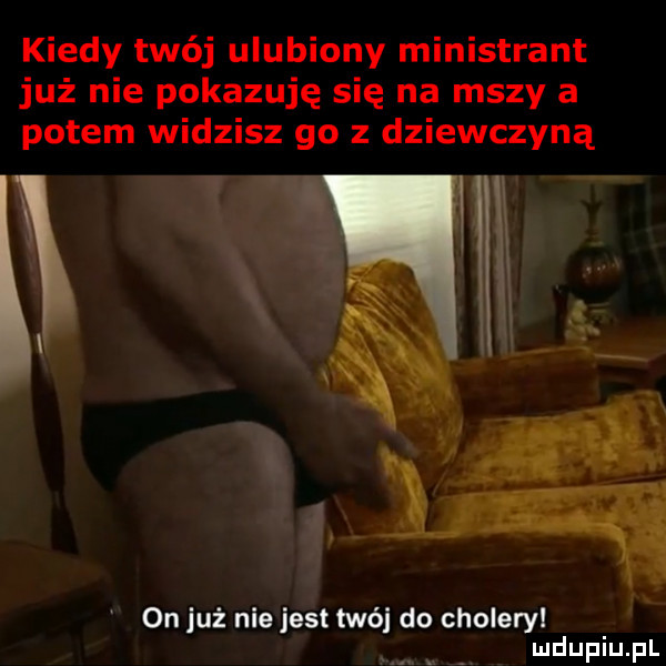 kiedy twój ulubiony ministrant już nie pokazuję się na mszy a potem widzisz go z dziewczyną on jut niejest twój do cholery