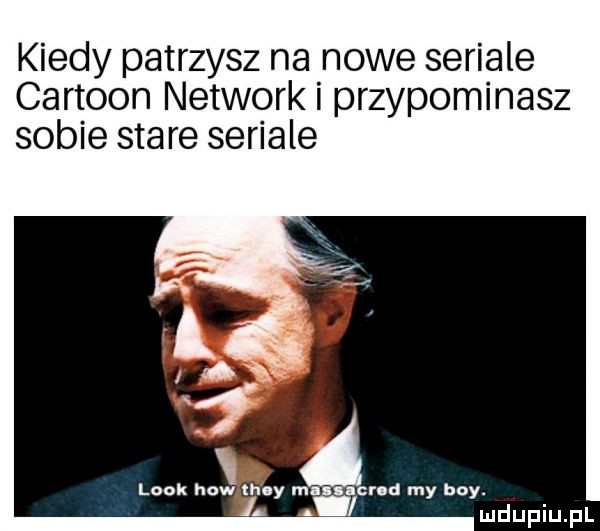 kiedy patrzysz na nowe seriale cartoon network i przypominasz sobie stare seriale look humanly mucu u my boy