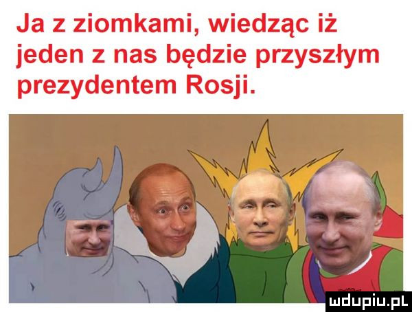 Ja z ziomkami, wiedząc iż jeden z nas będzie przyszłym prezydentem Rosji