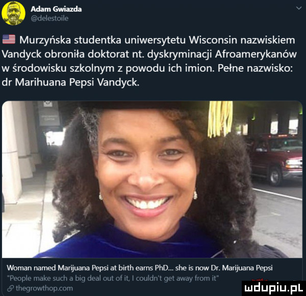 mamgwiuda mam   e murzyńska studentka uniwersytetu wisconsin nazwiskiem vandyck obroniła doktorat nt. dyskryminacji afroamerykanów w środowisku szkolnym z powodu ich imion. pełne nazwisko dr marihuana pepsi vandyck. wiman named marihuana pepsi ai binh eads who sie is now dr. marihuana pepsi w in make aim w dni w i h mouid   mm i wr. n mmm