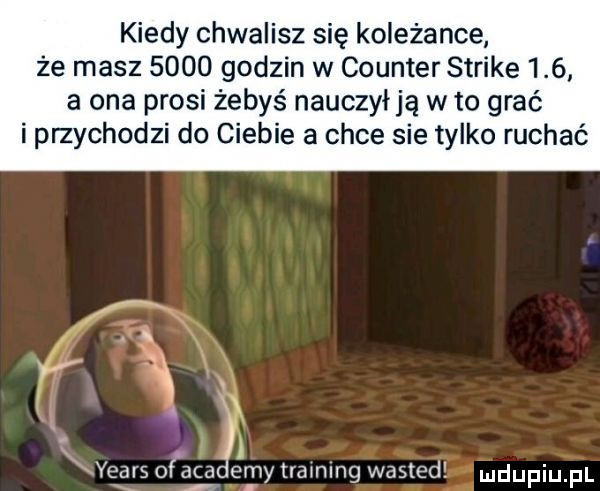 kiedy chwalisz się koleżance że masz      godzin w counter strike     a ona prosi żebyś nauczyłją w to grać i przychodzi do ciebie a chce sie tylko ruchać rai   i a yeats ogaca emytramlng wasted