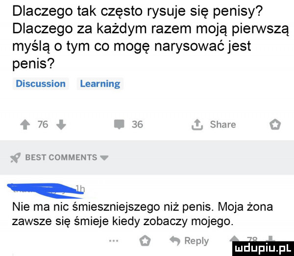 dlaczego tak często rysuje się penisy dlaczego za każdym razem moją pierwszą myślą obym co mogę narysować jest penis discussion learning       stare best comments nie ma nic śmieszniejszego niż penis. moja żona zawsze się śmieje kiedy zobaczy mojego