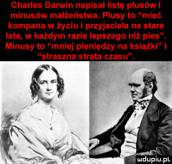 charles darwin napisał listę plusów i minusów małżeństwa. plusy to mieć kompana w życiu i przyjaciela na stare lata w każdym razie lepszego niż pies. minusy to mniej pieniędzy na książki i straszna strata czasu. ludupiu. pl