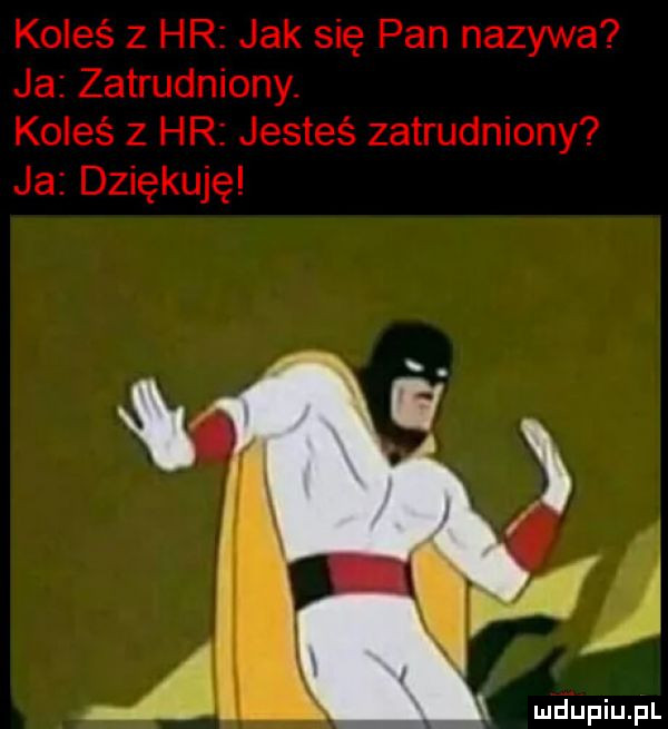 koleś   hr jak się pan nazywa ja zatrudniony. koleś   hr jesteś zatrudniony ja dziękuję