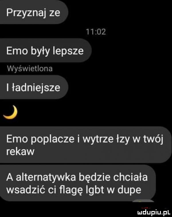 przyznaj ze noż emo były lepsze wyswwerna i ładniejsze j emo poplacze i wytrze izy w twéj rekaw a aiternatywka będzie chciała wsadzić ci flagę igbt w dupe