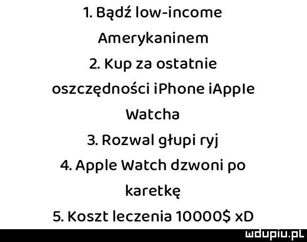 bądź low income amerykaninem  . kup za ostatnie oszczędności iphone iappie wajcha  . rozwal głupi ryj  . ample wajch dzwoni po karetkę  . koszt leczenia       xd mdﬁpiupl