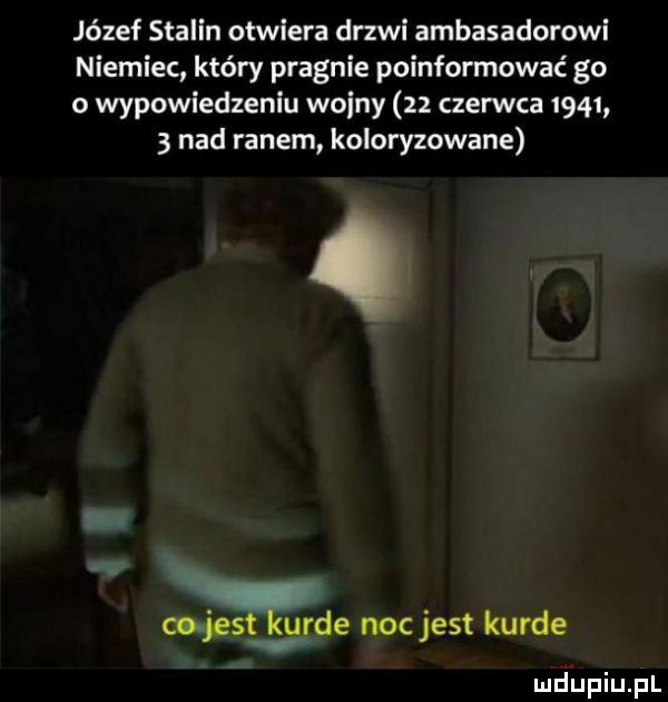 józef stalin otwiera drzwi ambasadorowi niemiec który pragnie poinformować go o wypowiedzeniu wodny    czerwca        nad ranem koloryzowane miesi lome noc jest kurde mdiniu pl