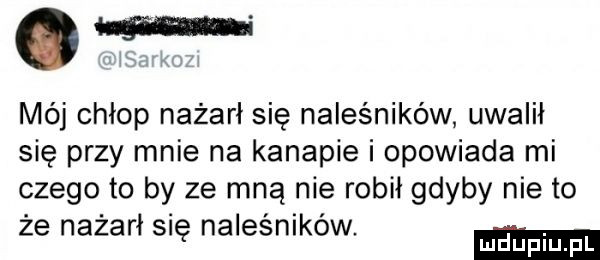 mój chłop nażarł się naleśników uwalił się przy mnie na kanapie i opowiada mi czego to by ze mną nie robił gdyby nie to że nażarł się naleśników mduplu pl