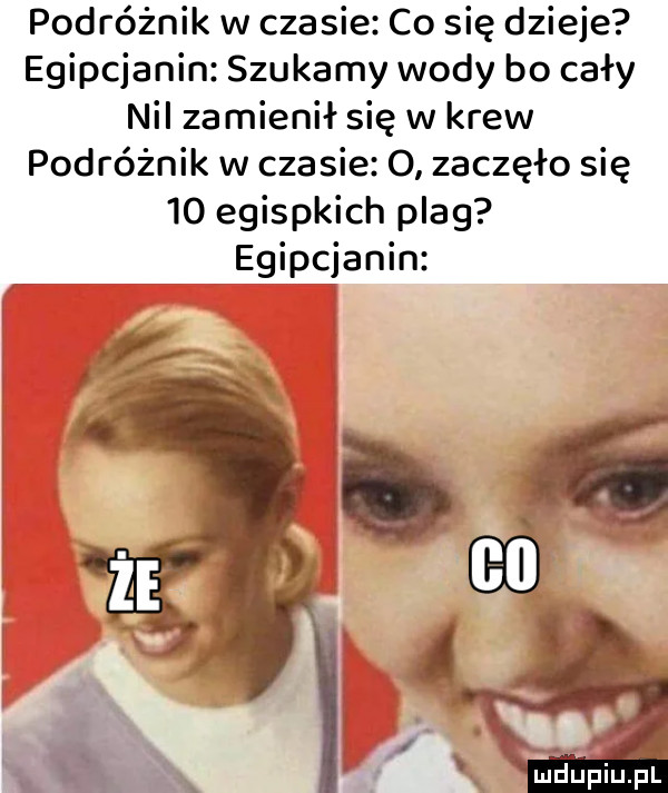 podróżnik w czasie co się dzieje egipcjanin szukamy wody bo cały nil zamienił się w krew podróżnik w czasie   zaczęło się    egispkich plag egipcjanin