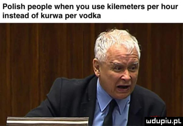 polish people wien y-u ube kilemeters per hour instead of kurwa per vodka