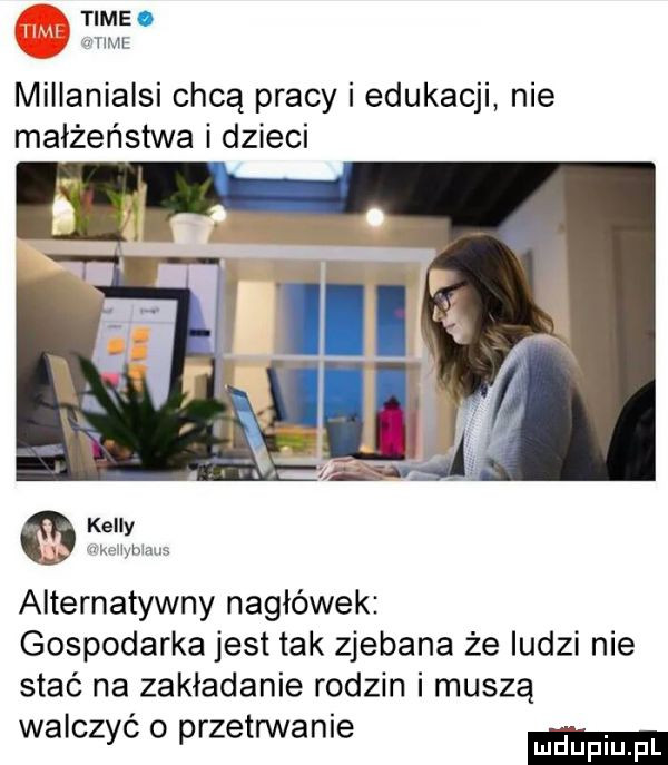 time. hme millenialsi chcą pracy i edukacji nie małżeństwa i dzieci kelly i wx mam alternatywny nagłówek gospodarka jest tak zjebane że ludzi nie stać na zakładanie rodzin i muszą walczyć o przetrwanie mduplu pl