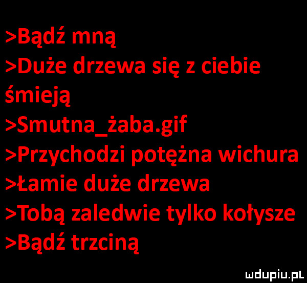 bądź mną duże drzewa się z ciebie śmieją smutna żaba gif przychodzi potężna wichura łamie duże drzewa tobą zaledwie tylko kołysze bądź trzciną