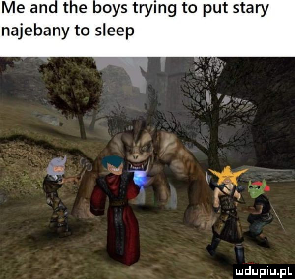 me and tee boks trying to pat stary najebany to sleep