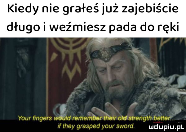 kiedy nie grałeś już zajebiście długo i weźmiesz pada do ręki your if they grasped your sword. mhupiilpl