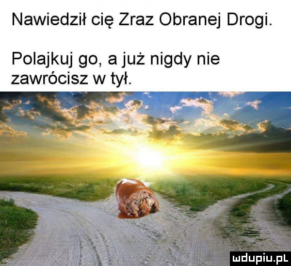 nawiedził cię zraz obranej drogi. polajkuj go a już nigdy nie zawrócisz w tył