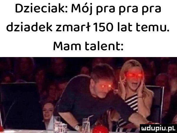 dzieciak mój pra pra pra dziadek zmarł     lat temu. mam talent i