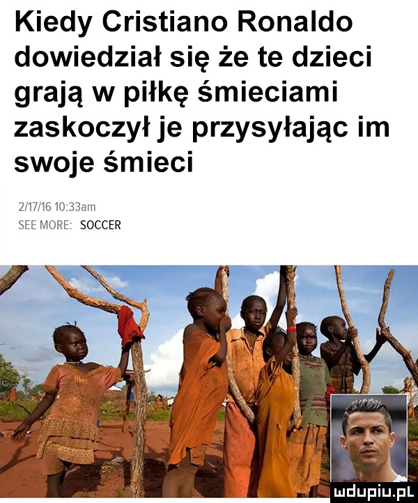 kiedy cristiano ronaldo dowiedział się że te dzieci grają w piłkę śmieciami zaskoczył je przysyłając im swoje śmieci             d sie more soccer