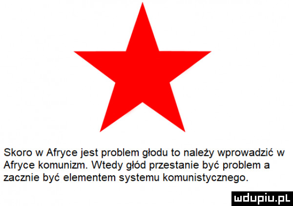 skoro w afryce jest problem glodu to należy wprowadzić w afryce komunizm. wtedy głód przestanie być problem a zacznie być elementem systemu komunistycznego