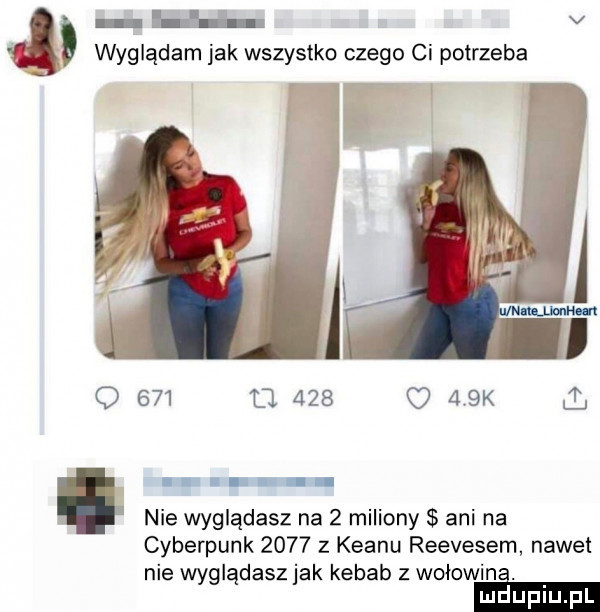 v wyglądam jak wszystko czego ci potrzeba q     o     o   k i ii nie wyglądasz na   miliony ani na cyberpunk      z klanu reevesem nawet nie wyglądasz jak kebab z woknwine