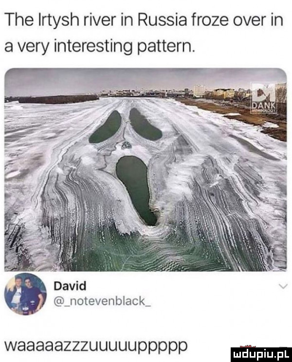 tee irtysh rover in russia frote ober in a vary interesting pattern. david notevenblack waaaaazzzuuuuuppppp