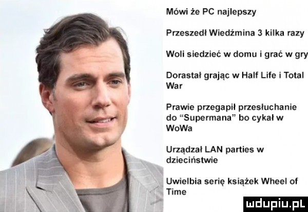 mówi że pc najlepszy przestedi wiedźmina   kilka razy woli siedzieć w domu i grać w gry domem grając w half lice i total war prawie przegap przesłuchanie do supermana b  cykal w w-wa urządlai lan parties w dzieciństwie uwielbia serię książek wheel of time