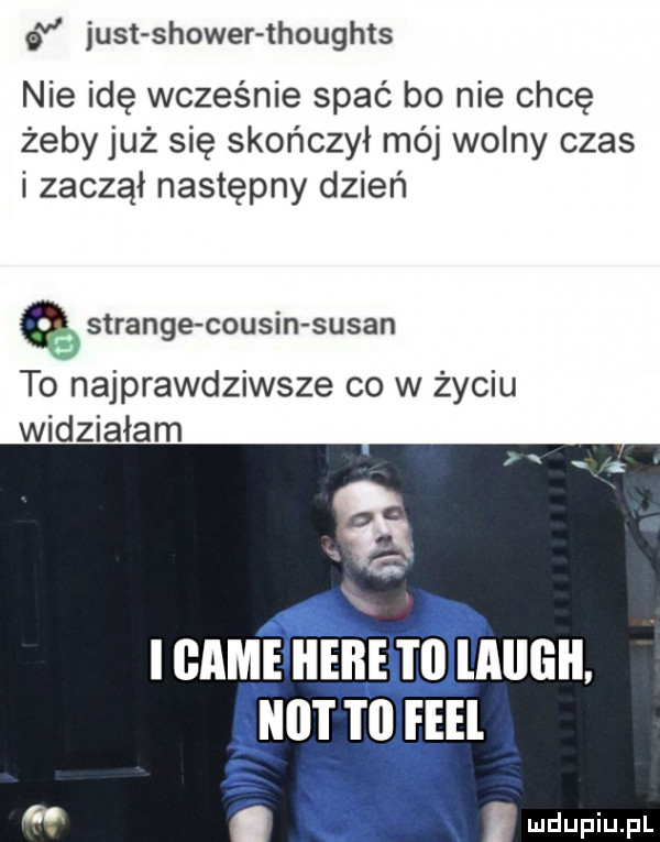 just shower thoughts nie idę wcześnie spać bo nie chcę żeby już się skończył mój wolny czas i zaczął następny dzień strange cousin susan to najprawdziwsze co w życiu widzialam cm nin m mucu. ﬁmm eeel