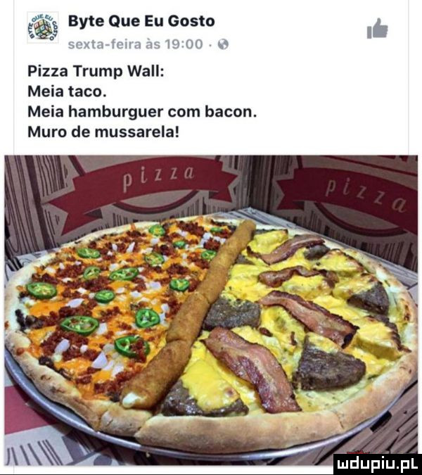 bite que eu gęsto vw pizza trump will meda taco meda hamburguer com bacon. mam de mussarela mduplu pl
