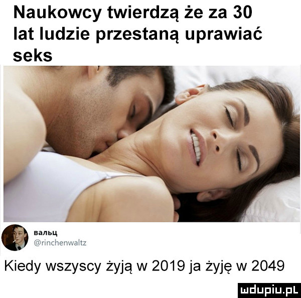 naukowcy twierdzą że za    lat ludzie przestaną uprawiać seks w i aanhu ur wd em sadz kiedy wszyscy żyją w      ja żyję w