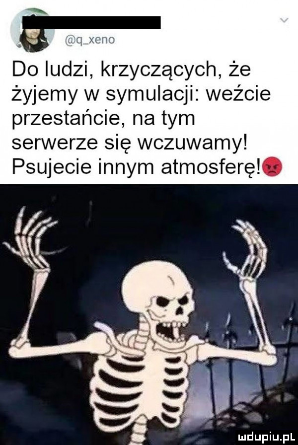 do ludzi krzyczących że żyjemy w symulacji weźcie przestańcie na tym serwerze się wczuwamy psujecie innym atmosferęl