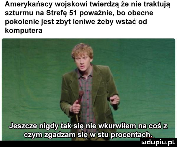 amerykańscy wojskowi twierdzą że nie traktują szturmu na strefę    poważnie bo obecne pokolenie jest zbyt leniwe żeby wstać od komputera jeszcze nigdy tak się nie wkurwiłem na coś z czym zgadzam się w stu procentach. ludupiu pl