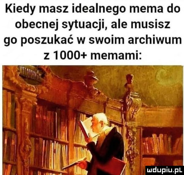 kiedy masz idealnego mema do obecnej sytuacji ale musisz go poszukać w swoim archiwum z      memami