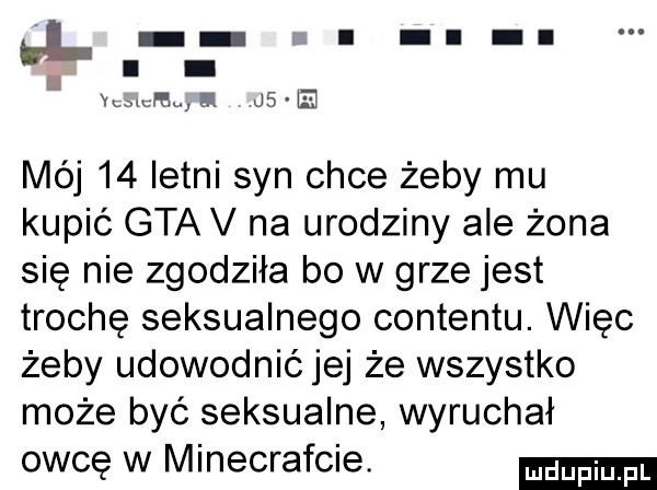 l. i uwm sl us e mój    letni syn chce żeby mu kupić gta v na urodziny ale żona się nie zgodziła bo w grze jest trochę seksualnego contentu. więc żeby udowodnić jej że wszystko może być seksualne wyruchał owcę w minecrafcie