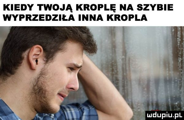 kiedy twoją kroplę na szybie wyprzedziła inna kropla