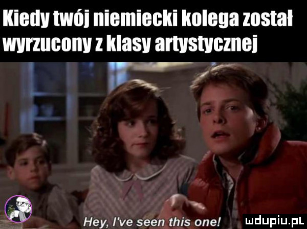 iiiellii twoi niemiecki kolega zostal wvrzuennii klasy amistveznei. hey i ve scen tais one i ildijpiij il
