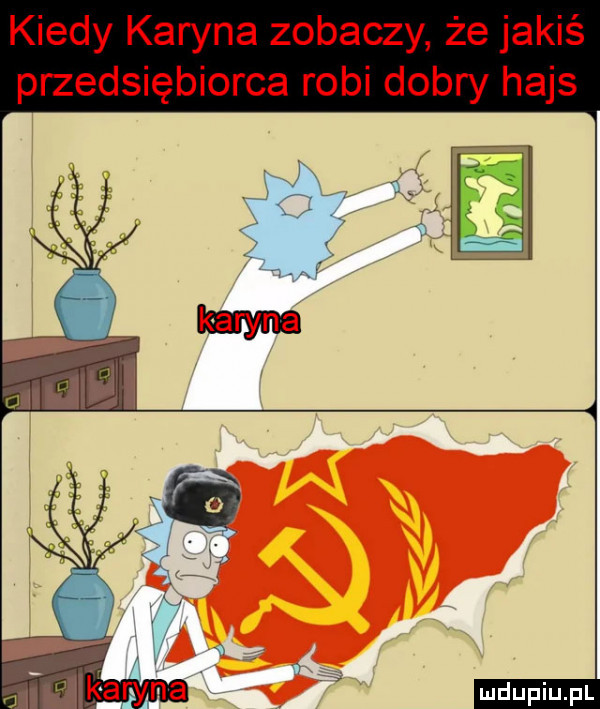 kiedy karyna zobaczy że jakiś przedsiębiorca robi dobry hajs ludu iu. l