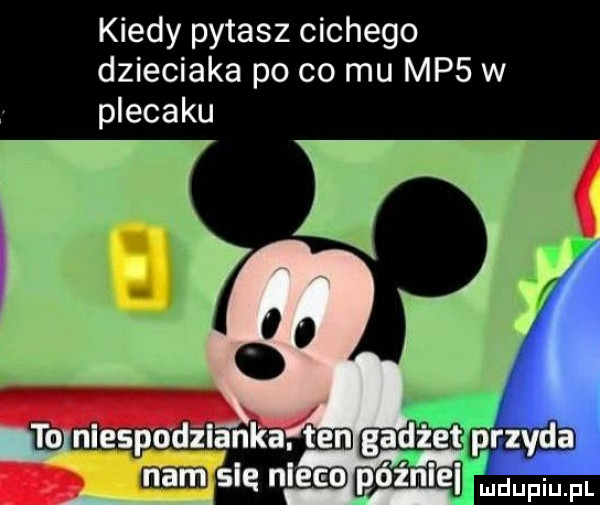 kiedy pytasz cichego dzieciaka po co mu mp  w plecaku im oz an. en gad gie się nleeo późńigl f adiu pl