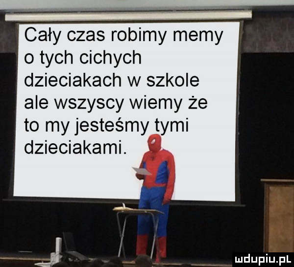 cały czas robimy memy o tych cichych dzieciakach w szkole ale wszyscy wiemy że to my jesteśmy tymi dzieciakami
