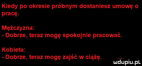 kiedy po okresie próbnym dostaniesz umowę o pracę. mężczyzna dobrze teraz mogę spokojnie pracować. kobieta dobrze teraz mogę zajść w ciążę. mduplu pl