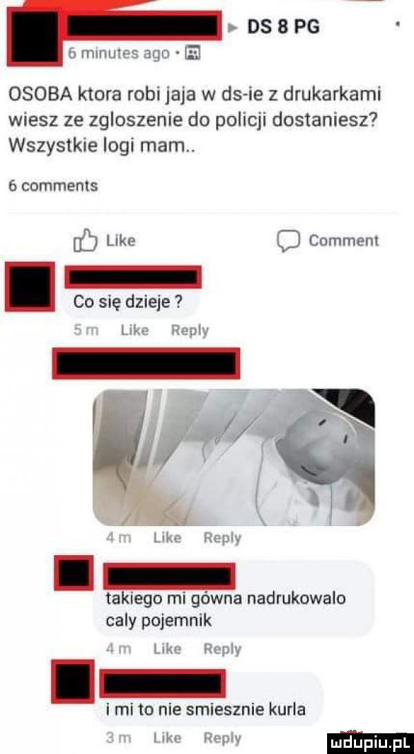 ds   pg h mwmw ag ej osoba ktora robi jaja w ds ie z drukarkami wiesz ze zgloszenie do policji dostaniesz wszystkie logi mam.   commems u  like comment. co się dzieje ul r w n hr takiego mi gówna nadrukowalo caly pojemnik lu rm. ici to nie smiesznie karla