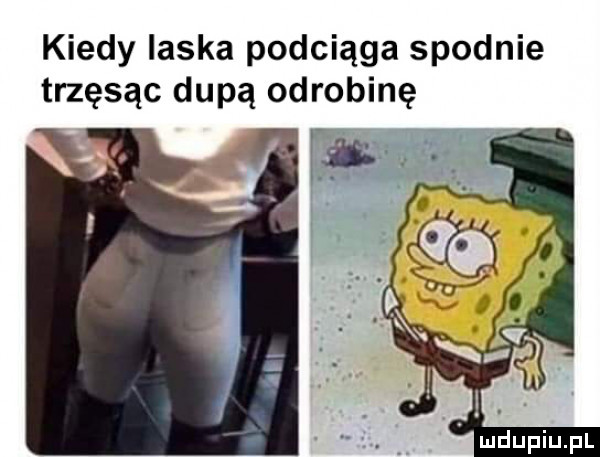 kiedy laska podciąga spodnie