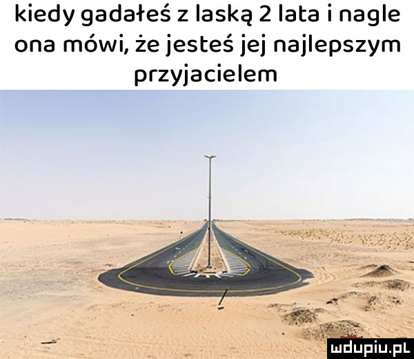 kiedy gadałeś z laską   lata i nagle ona mówi że jesteś jej najlepszym przyjacielem