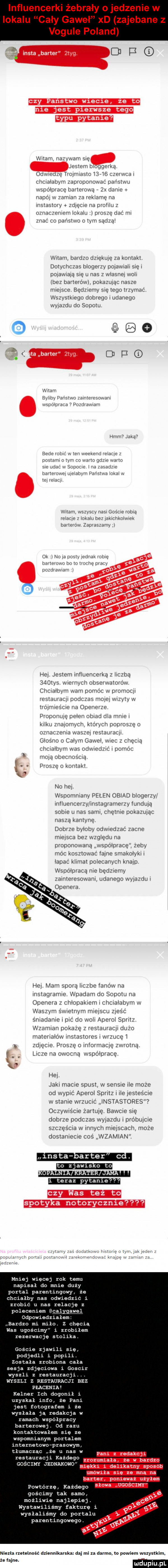 influencerki żebrały o jedzenie w lokalu caly gaweł xd zajebane z o vogule poland witam nazywam sie jestem bluggerką odwreoze trujmtasto l     czerwca t clwcnalabym zaproponowac panstwu wspolprace parterową  x dame nakol w zamian za reklamę na muńmw zm mnamez oxnacremam lokaln bums e dac ml znac co panstwo tym sądzą mam bardzo clzleklue za kontakt dotychczas blogerzy dolawtall sręn po agia ą sue upas z wlasne will lbez bartermv pokazując nasze rritmsce będzwcmy się tego trzymac wszystkiego dobrego l udanego wyjazdu do sopotu hzq mmm b lrym mam o m t u nwprata blum mm hmm  mm an mm. rw tw kvntl ump tao mam o m o wm qo rtrr w mam mw w l na. m  norma n mn rnrr on. om iv  mm wdam usiyscv ndst goscwe rolną rnlnqb r lnknlu nn lak chknlmnk buntem r zaduszamy ok w lt. my tlmk astm mm w na a tri nu nw y uuxuammu he jestem influencerką z liczbą  a tys wlernycll obserwatorow chcwalbym wam pomoc n dfomocll icęibuhtch oóczjs    l l le ylv w olllltosclo na opcncrzo propontnę pelen oślad dla mmo kilku znajomych ktorych poproszę o oznaczana warte j restauracp glosno o calym gajal met cllęclą chmalhym was odwwdllć t pomoc mola obecnoscia proszę o kontakt no he. wspommany pelen obiad blogerzy nlluencer ytrnstagrarnerzy lundula some u nas sarny chętnie pokazując naszą kantynę dobrze byloby odw erzac zacne mlelsca bez wzgledu na proponowaną wspolprace zeby moc k s towac lame smakołykl lapac klimat polecanych knajp wspolpraca nie będziemy zalnteresowam udanego wyjazdu l hc mam sporą liczbo fanow na lnstagramle wpadam do sopotu na openora z chlopaktem i chcialabym w waszym szatnym mlelscu zlesc smadame l dac do will aocrol sprttz wzamlan pokaze z restauracu duzo materlalow lnstastores i wrzucę   y zdlecwe proszę lnlormaclę zwrotną. abakankami chce na owocną wspolprace x. hel jarl macne spust w sensie tle moze od wypić acerol sprltz tle jesieścle w stadle wrzucic lnstastore oczywns cae zartulę. bawże sue dobrze podczas wy azdu próbujcie szczęscna w innych miejscach moze dostanteme cos wzamian. insta oarter c. abakankami i. abakankami. abakankami. teraz pytanie. tam za skarm ptryztl wyr r mm pumnmw rareknmmlm jedlewe mniej więcej rok temu napisal do mnie duzy portal parentinqowy że chciałby nas odwiedzić i zrobic u nas relację z poleceniem calygawel odpowiedzialem bardzo mi miło. z chęcią was ugościmy i zrobiłem rezerwacje stolika. goscie zjawili sfer podjedli i popiel. zostala zrobiona cala sesja zdjęciowa i gosci wyszli z restauracji. hyszli z restauracji bez płacenia kelner ich dogonił i uzyskał info że pani jest fotografem i ze wyslala ja redakcja w ramach współpracy barterowej. od razu kontaktowałem sie ze wspomnianym portalem intexnetowofptasowym tłumacząc że u nas w restauracji kazdego gościmy jednakowo lmstorle o tym jak knajpc w mw lą len z gościmy tak samo nobli e najlepiej. wystawllxśmy fakturę i wysłaliśmy do portalu parentingowego. niezla rzetelność dziennikarska daj mi za damie. to powiem wszystkim ma ze fajne