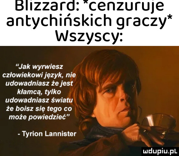 blizzard cenzuruje antychińskich graczy wszyscy jak wyrwiesz człowiekowi język w udowadniasz że je kłamcą tylko. udowadniasz śwlalśk że boisz się tego co   może powiedzieć turion lannister f x