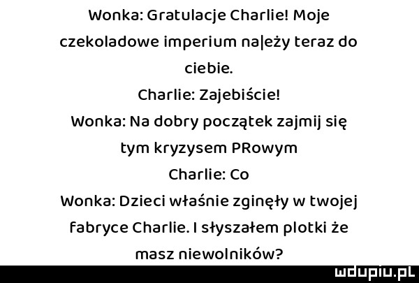 wonka gratulacje charlie moje czekoladowe imperium na edy teraz do ciebie. charlie zajebiście wonka na dobry początek zajmij się tym kryzysem płowym charlie co wonka dzieci właśnie zginęły w twojej fabryce charlie. i slyszalem plotki że masz niewolników