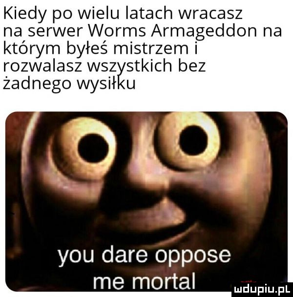 kiedy po wielu latach wracasz na serwer worms armageddon na którym byłeś mistrzem i rozwalasz wsól stkich bez żadnego wybił u p gr. y-u daje oppose me mortal