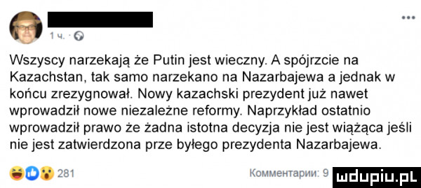 wszyscy narzekają że putin jest wieczny a spójrzcie na kazachstan tak sarna narzekano na nazarbajewa a jednak w koncu zrezygnował nowy kazachski prezydent już nawet wprowadz nowe niezależne reformy naprzykład ostatnio wprowadz prawo że zadna istotna decyzja roe jest wiążąca jus h nie jest zatw erdzona prze byłego prezydenta nazarbajewa o. w mmm