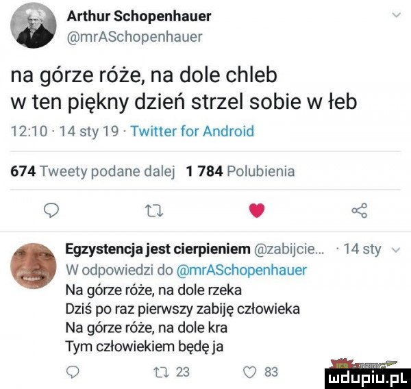 arthur schopenhauer mraschopenhauer na górze róże na dole chleb w ten piękny dzień strzel sobie w łeb          say   twiner for android     tweety podane dalej       polubienia o l . kż egzystencjajesl cierpieniem zabijcie v    say w odpowiedzi do mraschopenhauer na górze róże na dole rzeka dziś po raz pierwszy zabiję czlowieka na górze róże na dole kra tym człowiekiem będęja o u.    o