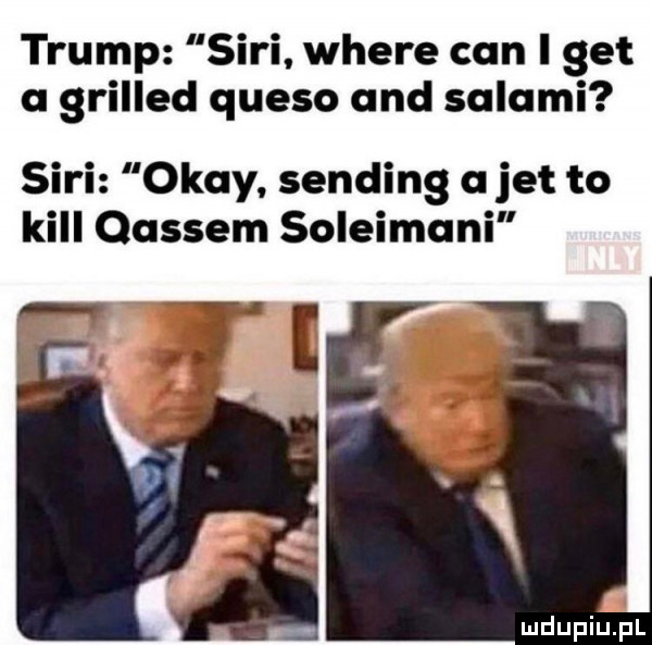 trump sari where cen i get a grilled queso and salami sari okay. sanding a jet to kall oassem soleimani   f